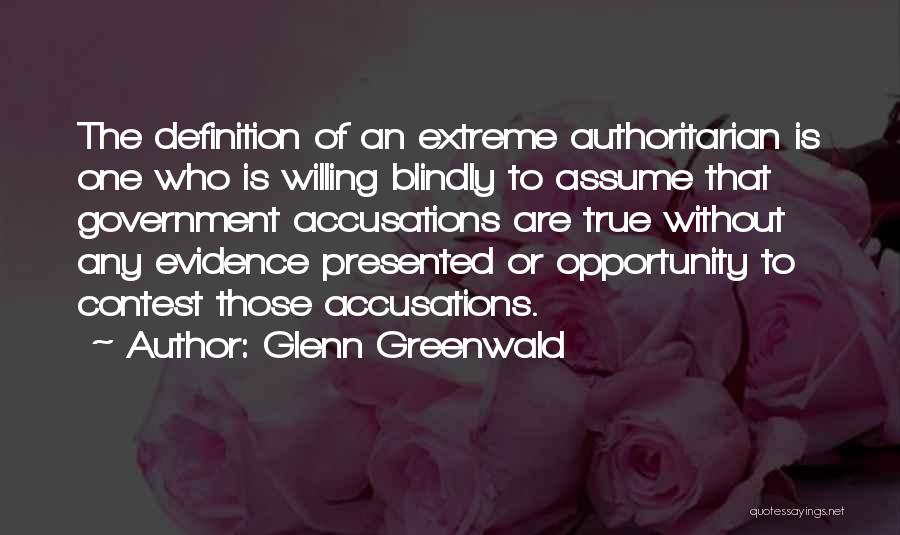 Glenn Greenwald Quotes: The Definition Of An Extreme Authoritarian Is One Who Is Willing Blindly To Assume That Government Accusations Are True Without