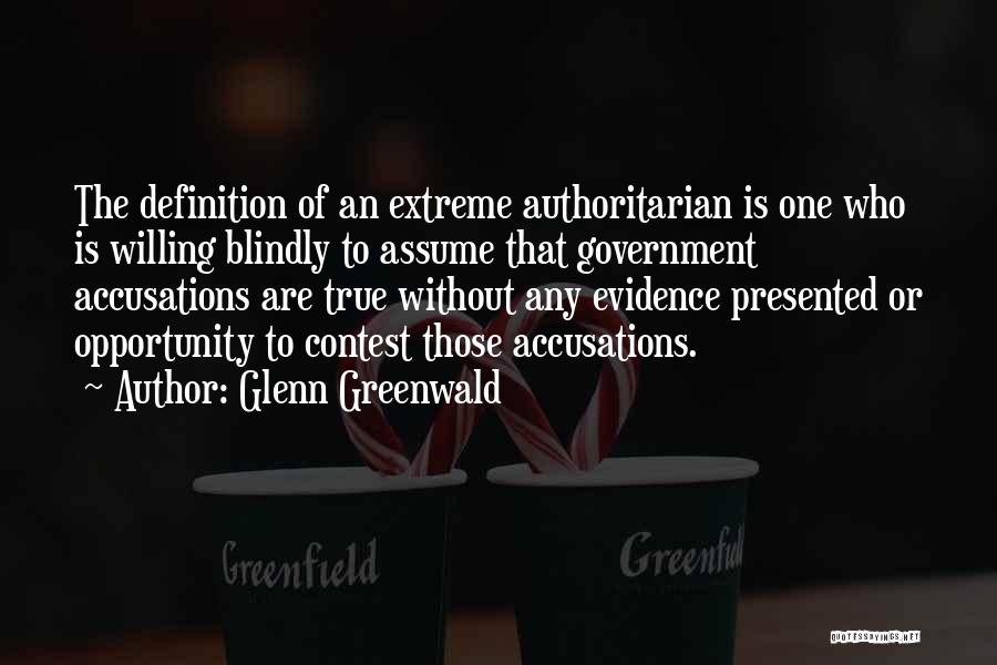 Glenn Greenwald Quotes: The Definition Of An Extreme Authoritarian Is One Who Is Willing Blindly To Assume That Government Accusations Are True Without