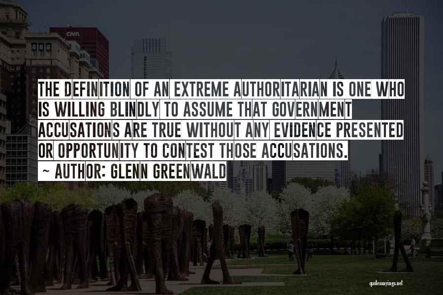 Glenn Greenwald Quotes: The Definition Of An Extreme Authoritarian Is One Who Is Willing Blindly To Assume That Government Accusations Are True Without