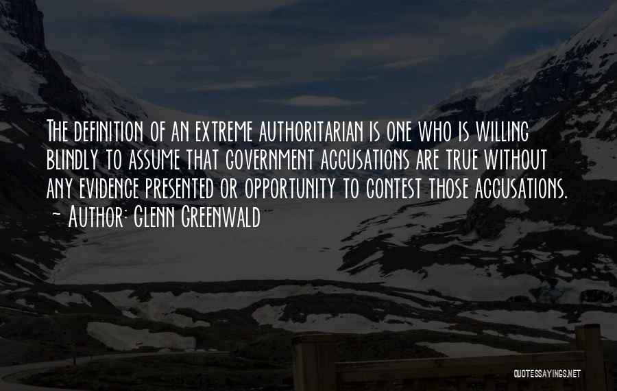 Glenn Greenwald Quotes: The Definition Of An Extreme Authoritarian Is One Who Is Willing Blindly To Assume That Government Accusations Are True Without
