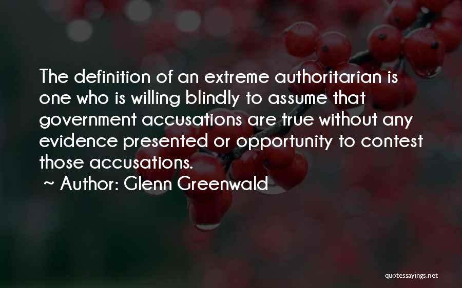 Glenn Greenwald Quotes: The Definition Of An Extreme Authoritarian Is One Who Is Willing Blindly To Assume That Government Accusations Are True Without