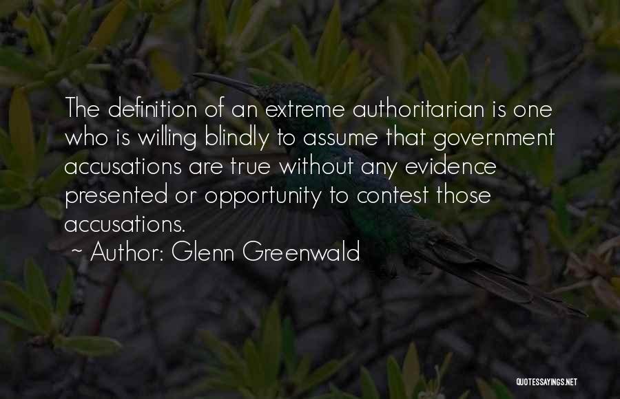 Glenn Greenwald Quotes: The Definition Of An Extreme Authoritarian Is One Who Is Willing Blindly To Assume That Government Accusations Are True Without