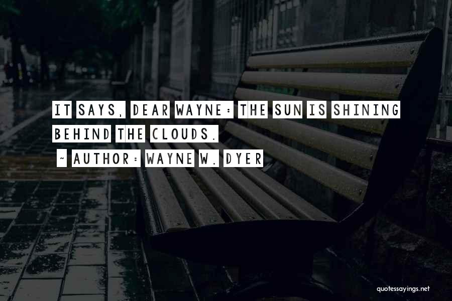 Wayne W. Dyer Quotes: It Says, Dear Wayne: The Sun Is Shining Behind The Clouds.