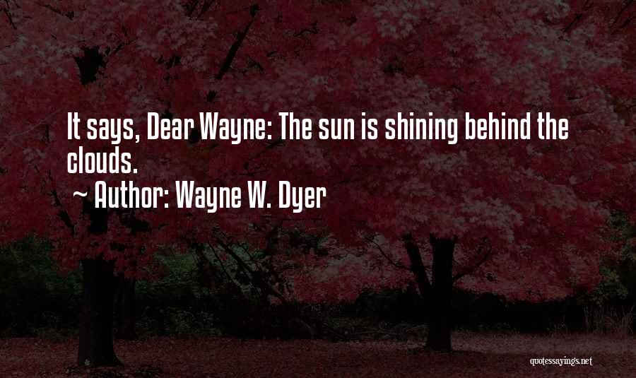 Wayne W. Dyer Quotes: It Says, Dear Wayne: The Sun Is Shining Behind The Clouds.