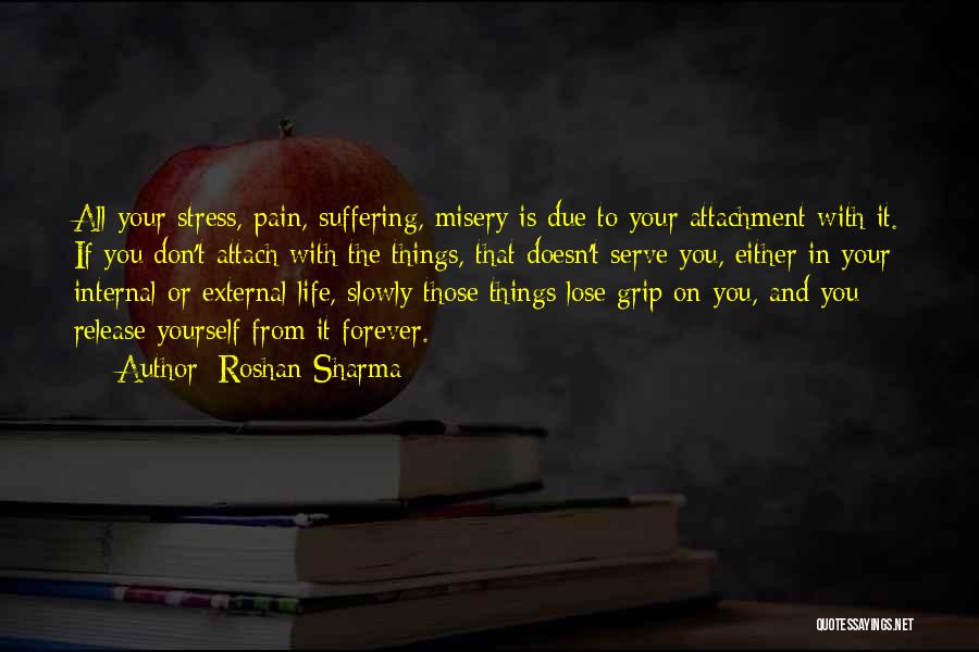 Roshan Sharma Quotes: All Your Stress, Pain, Suffering, Misery Is Due To Your Attachment With It. If You Don't Attach With The Things,