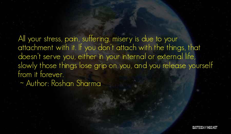 Roshan Sharma Quotes: All Your Stress, Pain, Suffering, Misery Is Due To Your Attachment With It. If You Don't Attach With The Things,