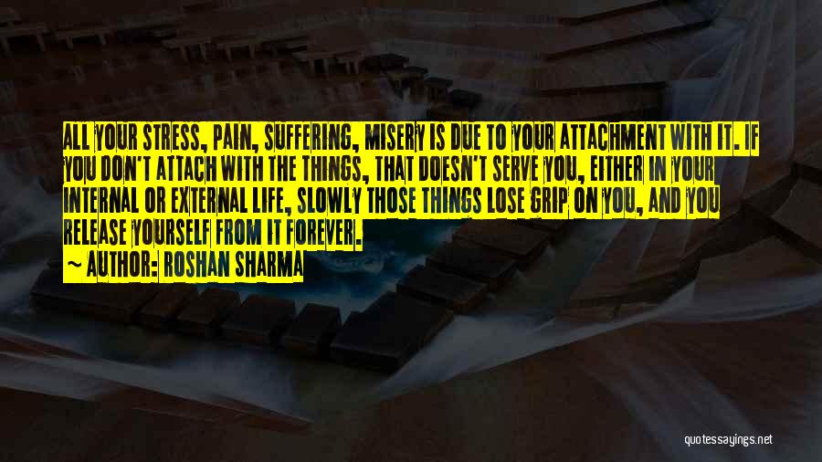 Roshan Sharma Quotes: All Your Stress, Pain, Suffering, Misery Is Due To Your Attachment With It. If You Don't Attach With The Things,