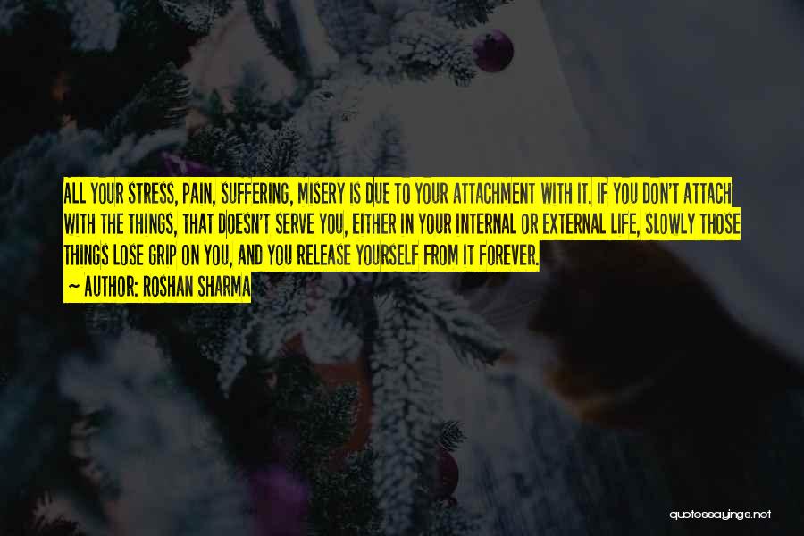 Roshan Sharma Quotes: All Your Stress, Pain, Suffering, Misery Is Due To Your Attachment With It. If You Don't Attach With The Things,