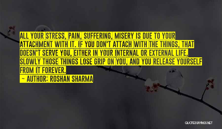 Roshan Sharma Quotes: All Your Stress, Pain, Suffering, Misery Is Due To Your Attachment With It. If You Don't Attach With The Things,