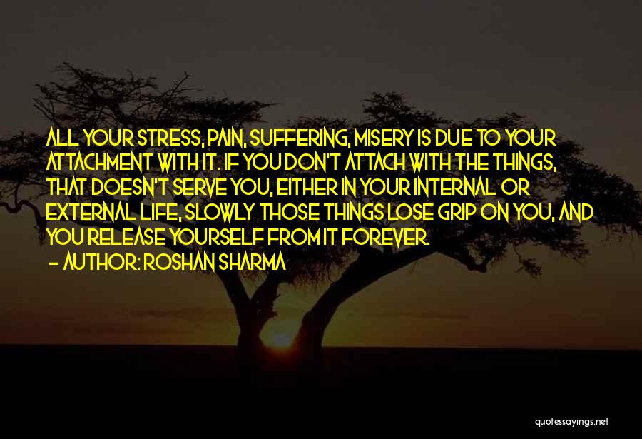 Roshan Sharma Quotes: All Your Stress, Pain, Suffering, Misery Is Due To Your Attachment With It. If You Don't Attach With The Things,