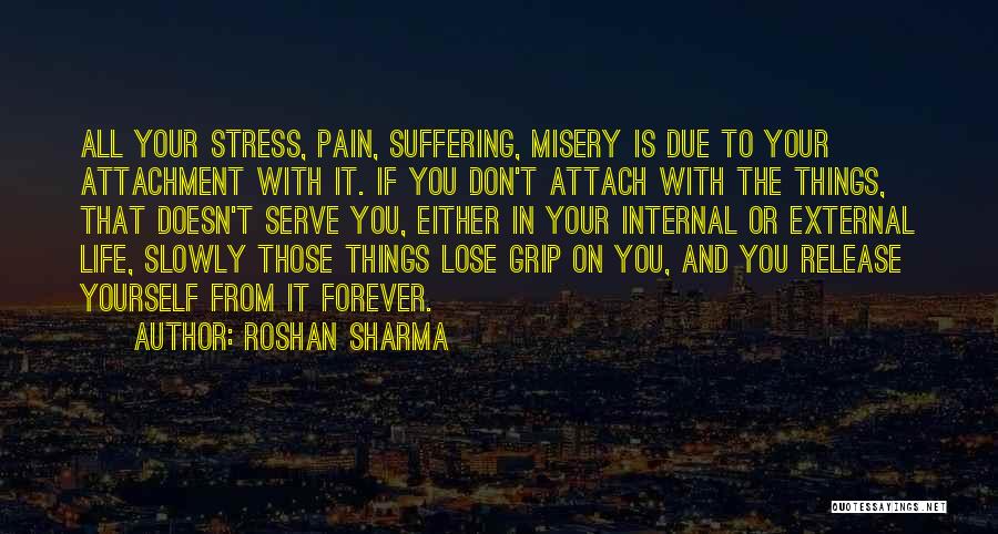 Roshan Sharma Quotes: All Your Stress, Pain, Suffering, Misery Is Due To Your Attachment With It. If You Don't Attach With The Things,