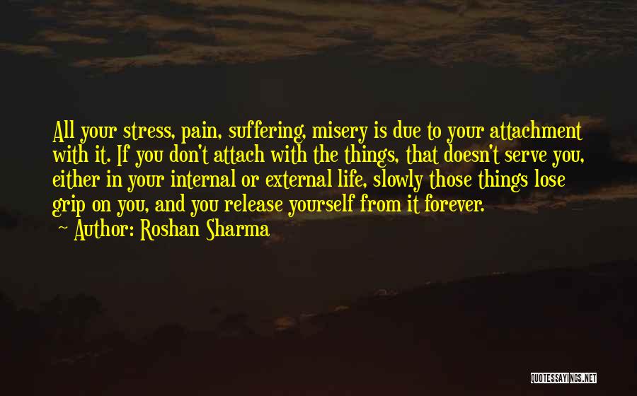 Roshan Sharma Quotes: All Your Stress, Pain, Suffering, Misery Is Due To Your Attachment With It. If You Don't Attach With The Things,