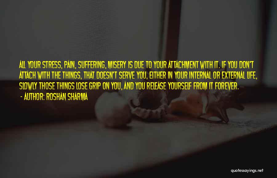 Roshan Sharma Quotes: All Your Stress, Pain, Suffering, Misery Is Due To Your Attachment With It. If You Don't Attach With The Things,