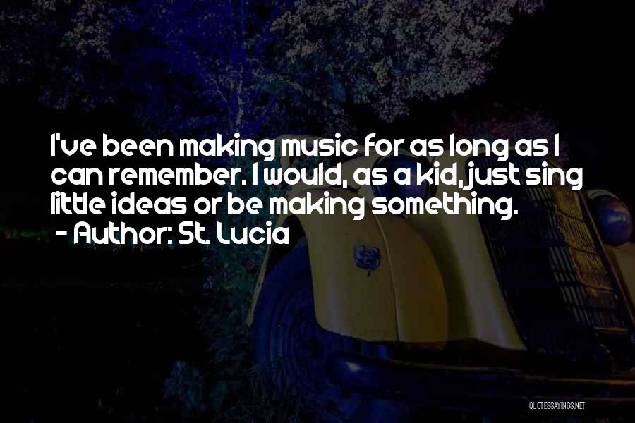 St. Lucia Quotes: I've Been Making Music For As Long As I Can Remember. I Would, As A Kid, Just Sing Little Ideas