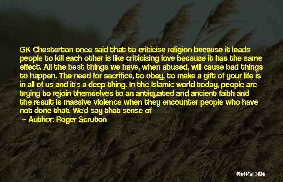 Roger Scruton Quotes: Gk Chesterton Once Said That To Criticise Religion Because It Leads People To Kill Each Other Is Like Criticising Love