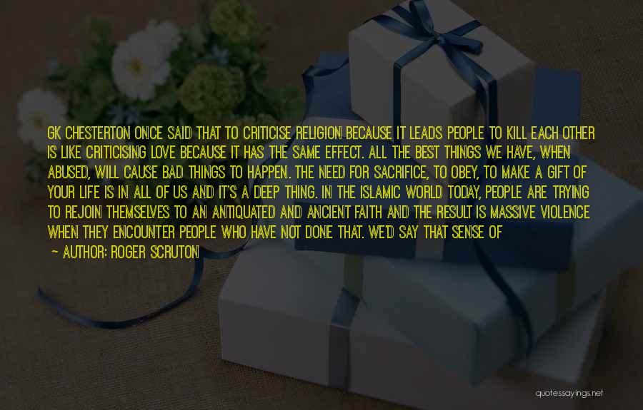 Roger Scruton Quotes: Gk Chesterton Once Said That To Criticise Religion Because It Leads People To Kill Each Other Is Like Criticising Love