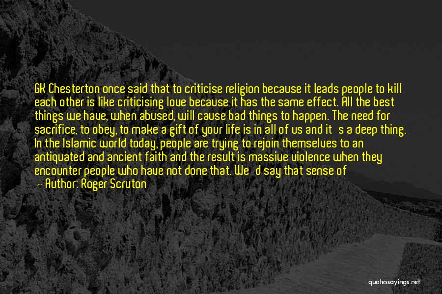 Roger Scruton Quotes: Gk Chesterton Once Said That To Criticise Religion Because It Leads People To Kill Each Other Is Like Criticising Love