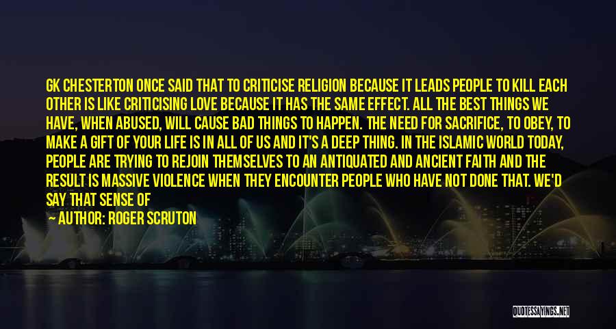 Roger Scruton Quotes: Gk Chesterton Once Said That To Criticise Religion Because It Leads People To Kill Each Other Is Like Criticising Love