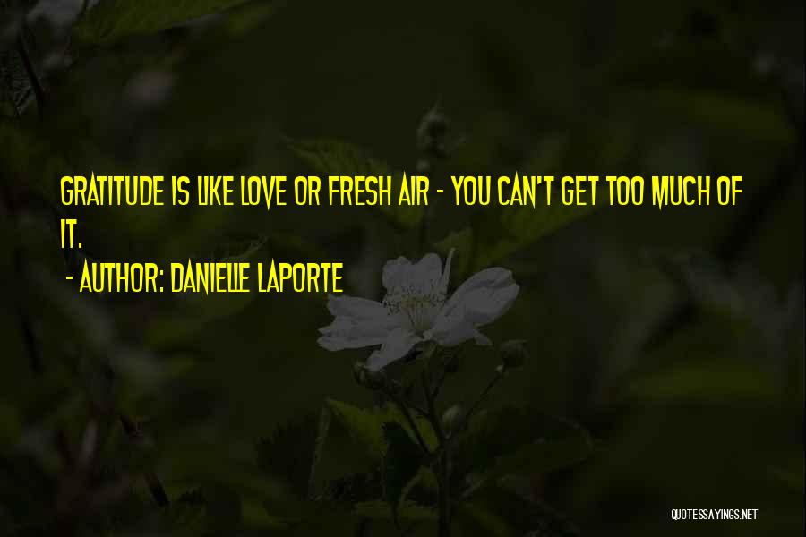 Danielle LaPorte Quotes: Gratitude Is Like Love Or Fresh Air - You Can't Get Too Much Of It.