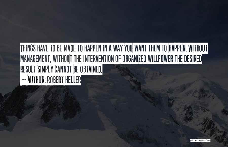 Robert Heller Quotes: Things Have To Be Made To Happen In A Way You Want Them To Happen. Without Management, Without The Intervention