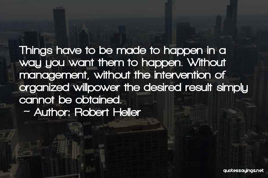 Robert Heller Quotes: Things Have To Be Made To Happen In A Way You Want Them To Happen. Without Management, Without The Intervention