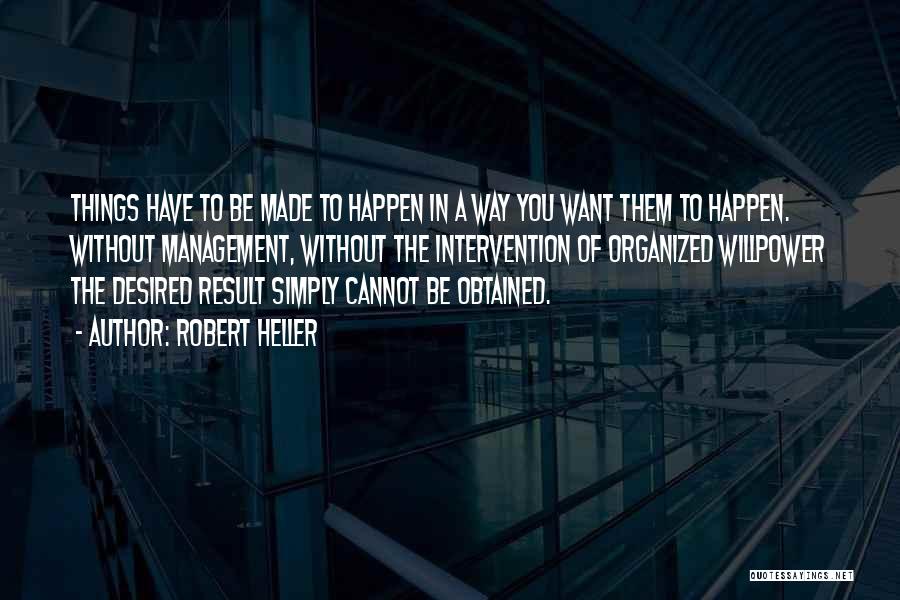 Robert Heller Quotes: Things Have To Be Made To Happen In A Way You Want Them To Happen. Without Management, Without The Intervention