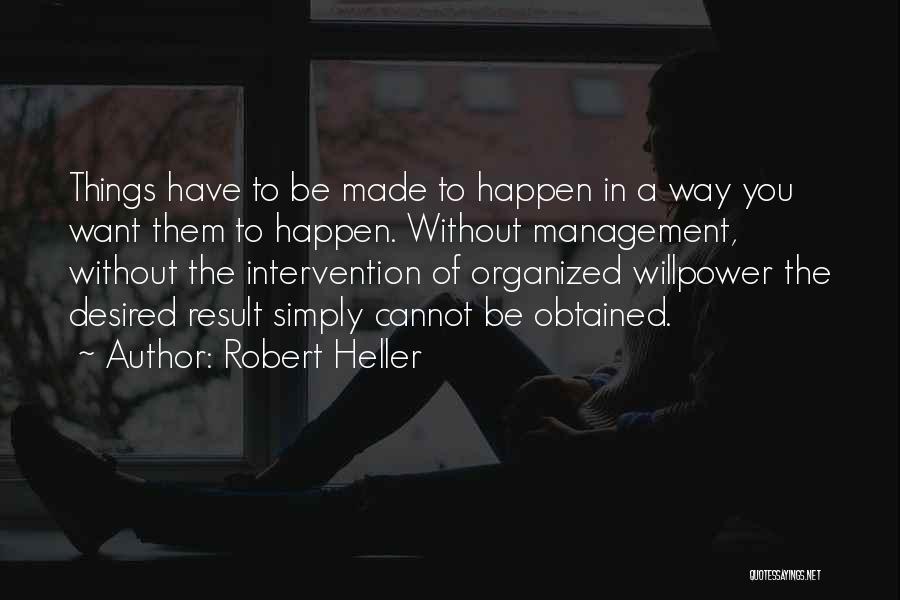 Robert Heller Quotes: Things Have To Be Made To Happen In A Way You Want Them To Happen. Without Management, Without The Intervention