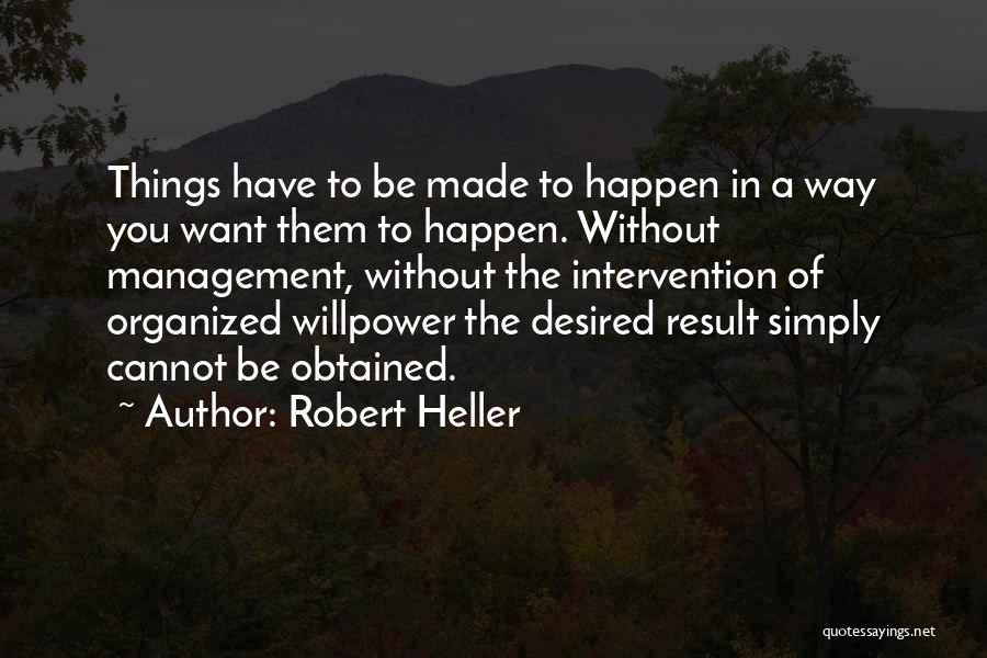 Robert Heller Quotes: Things Have To Be Made To Happen In A Way You Want Them To Happen. Without Management, Without The Intervention