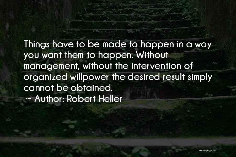 Robert Heller Quotes: Things Have To Be Made To Happen In A Way You Want Them To Happen. Without Management, Without The Intervention