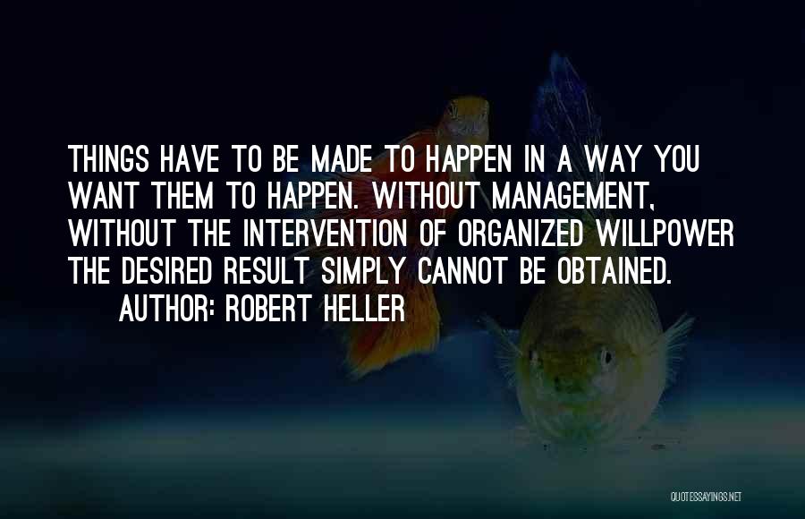 Robert Heller Quotes: Things Have To Be Made To Happen In A Way You Want Them To Happen. Without Management, Without The Intervention