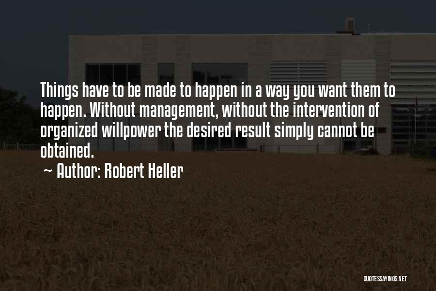 Robert Heller Quotes: Things Have To Be Made To Happen In A Way You Want Them To Happen. Without Management, Without The Intervention