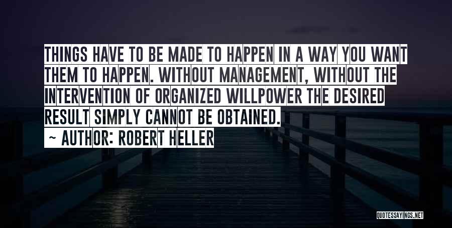 Robert Heller Quotes: Things Have To Be Made To Happen In A Way You Want Them To Happen. Without Management, Without The Intervention