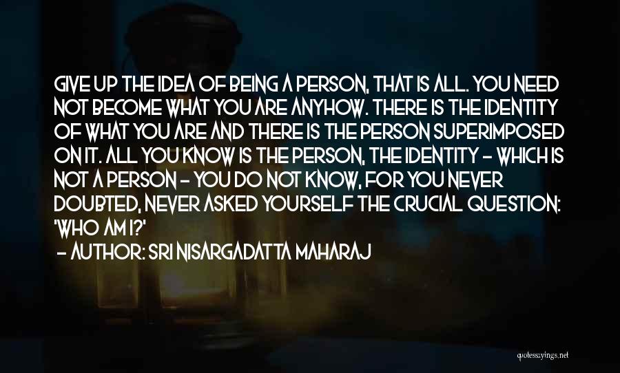 Sri Nisargadatta Maharaj Quotes: Give Up The Idea Of Being A Person, That Is All. You Need Not Become What You Are Anyhow. There