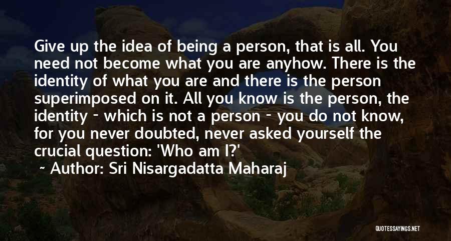 Sri Nisargadatta Maharaj Quotes: Give Up The Idea Of Being A Person, That Is All. You Need Not Become What You Are Anyhow. There