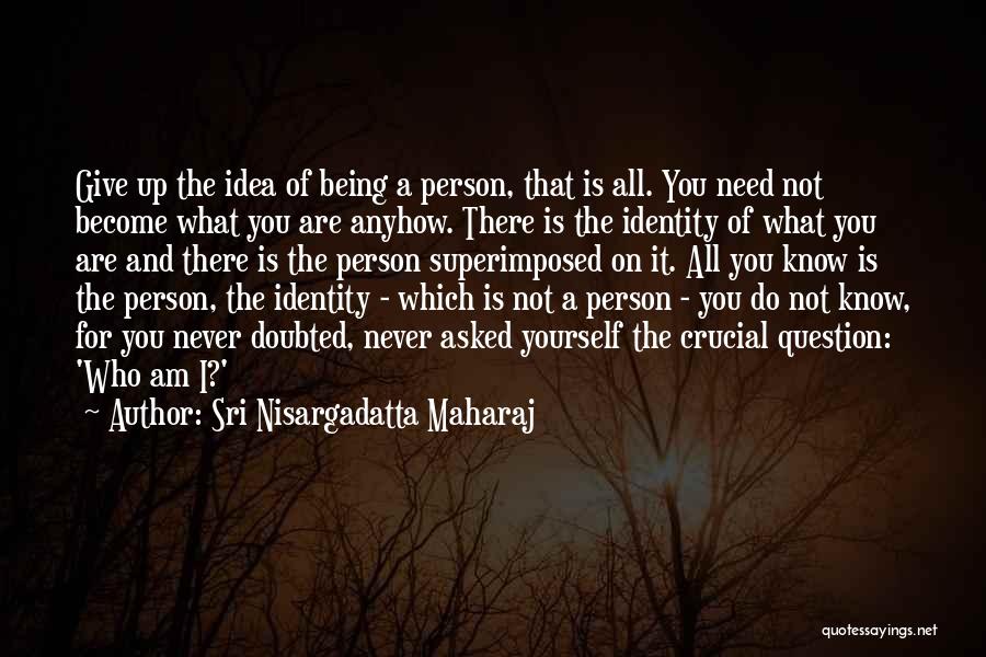 Sri Nisargadatta Maharaj Quotes: Give Up The Idea Of Being A Person, That Is All. You Need Not Become What You Are Anyhow. There