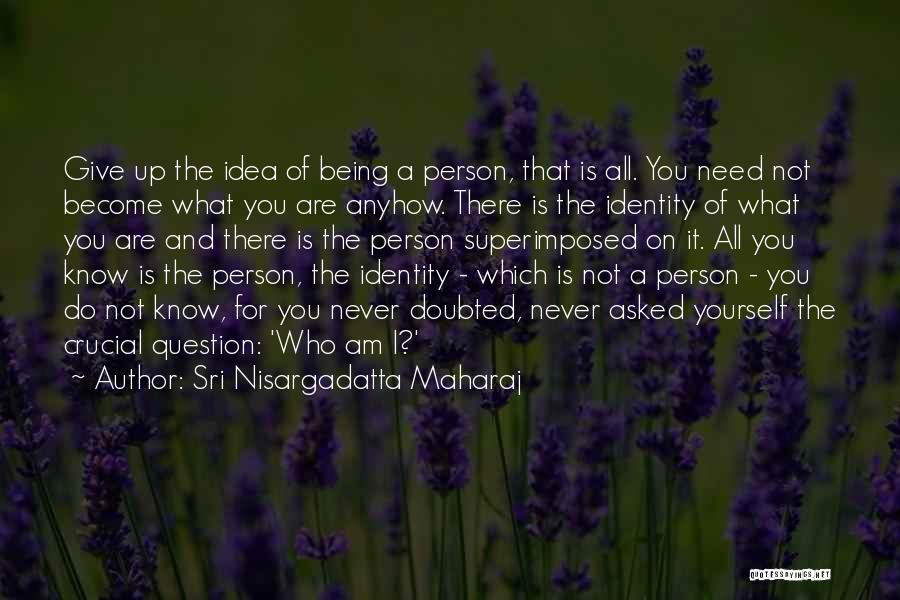 Sri Nisargadatta Maharaj Quotes: Give Up The Idea Of Being A Person, That Is All. You Need Not Become What You Are Anyhow. There