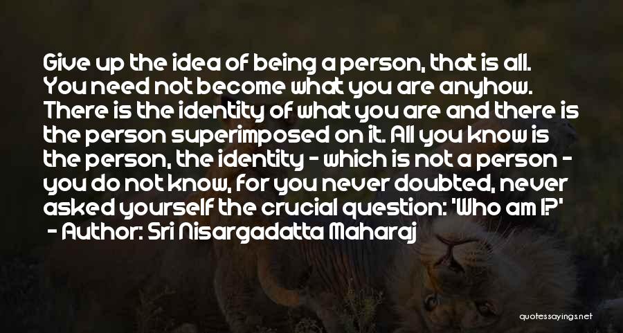 Sri Nisargadatta Maharaj Quotes: Give Up The Idea Of Being A Person, That Is All. You Need Not Become What You Are Anyhow. There