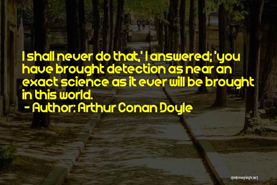 Arthur Conan Doyle Quotes: I Shall Never Do That,' I Answered; 'you Have Brought Detection As Near An Exact Science As It Ever Will