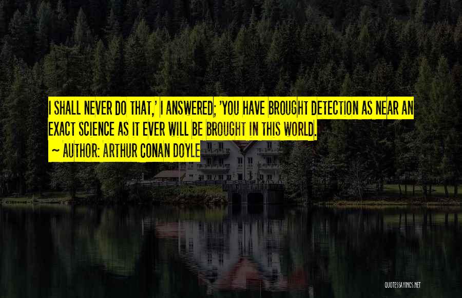 Arthur Conan Doyle Quotes: I Shall Never Do That,' I Answered; 'you Have Brought Detection As Near An Exact Science As It Ever Will