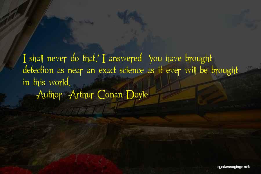 Arthur Conan Doyle Quotes: I Shall Never Do That,' I Answered; 'you Have Brought Detection As Near An Exact Science As It Ever Will