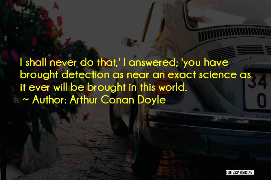 Arthur Conan Doyle Quotes: I Shall Never Do That,' I Answered; 'you Have Brought Detection As Near An Exact Science As It Ever Will