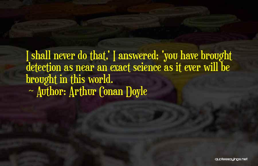 Arthur Conan Doyle Quotes: I Shall Never Do That,' I Answered; 'you Have Brought Detection As Near An Exact Science As It Ever Will