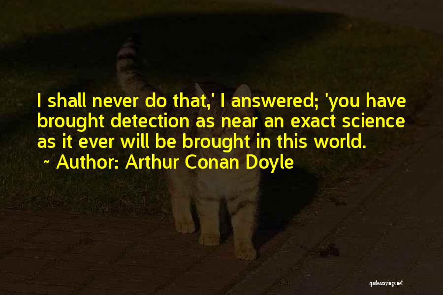 Arthur Conan Doyle Quotes: I Shall Never Do That,' I Answered; 'you Have Brought Detection As Near An Exact Science As It Ever Will