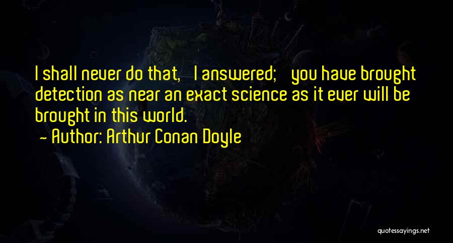Arthur Conan Doyle Quotes: I Shall Never Do That,' I Answered; 'you Have Brought Detection As Near An Exact Science As It Ever Will
