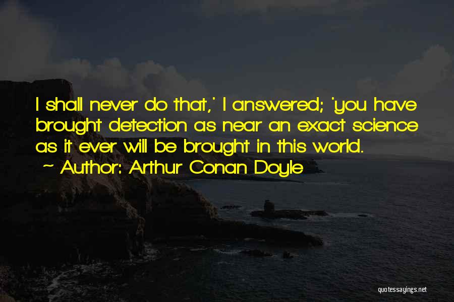 Arthur Conan Doyle Quotes: I Shall Never Do That,' I Answered; 'you Have Brought Detection As Near An Exact Science As It Ever Will