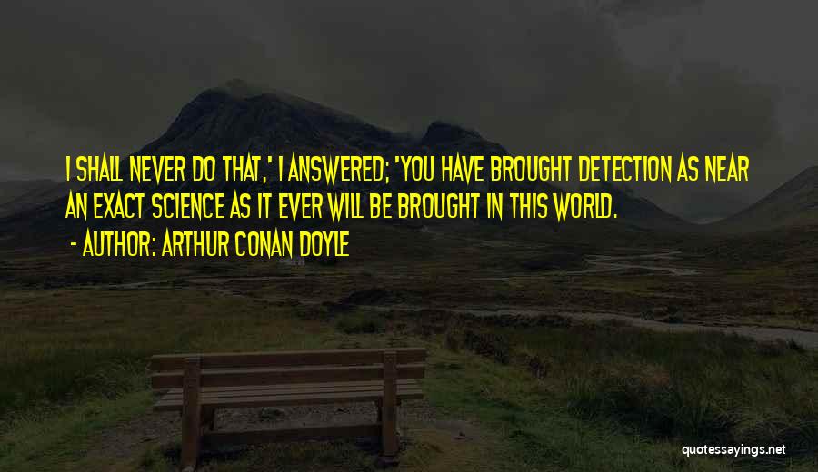 Arthur Conan Doyle Quotes: I Shall Never Do That,' I Answered; 'you Have Brought Detection As Near An Exact Science As It Ever Will