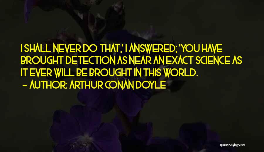 Arthur Conan Doyle Quotes: I Shall Never Do That,' I Answered; 'you Have Brought Detection As Near An Exact Science As It Ever Will