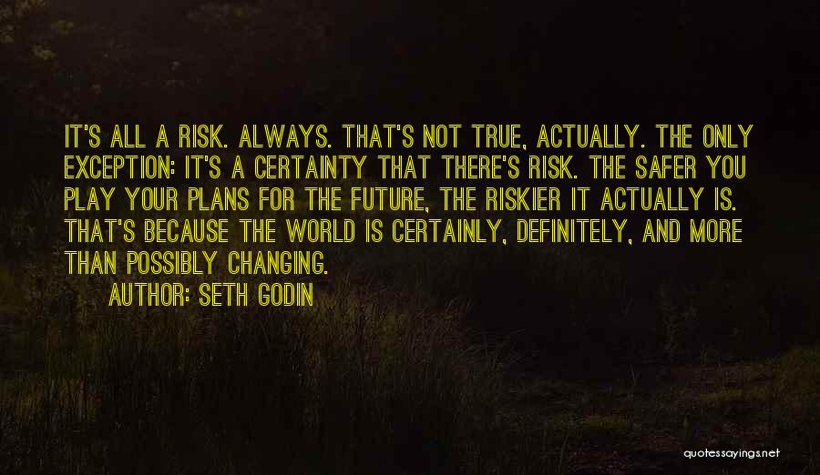 Seth Godin Quotes: It's All A Risk. Always. That's Not True, Actually. The Only Exception: It's A Certainty That There's Risk. The Safer