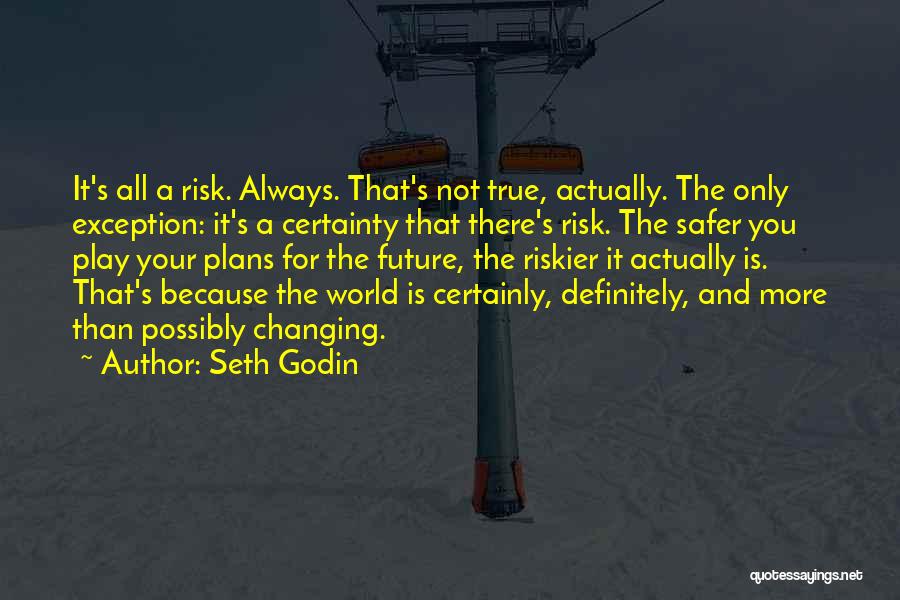 Seth Godin Quotes: It's All A Risk. Always. That's Not True, Actually. The Only Exception: It's A Certainty That There's Risk. The Safer