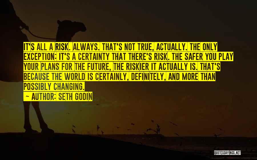 Seth Godin Quotes: It's All A Risk. Always. That's Not True, Actually. The Only Exception: It's A Certainty That There's Risk. The Safer